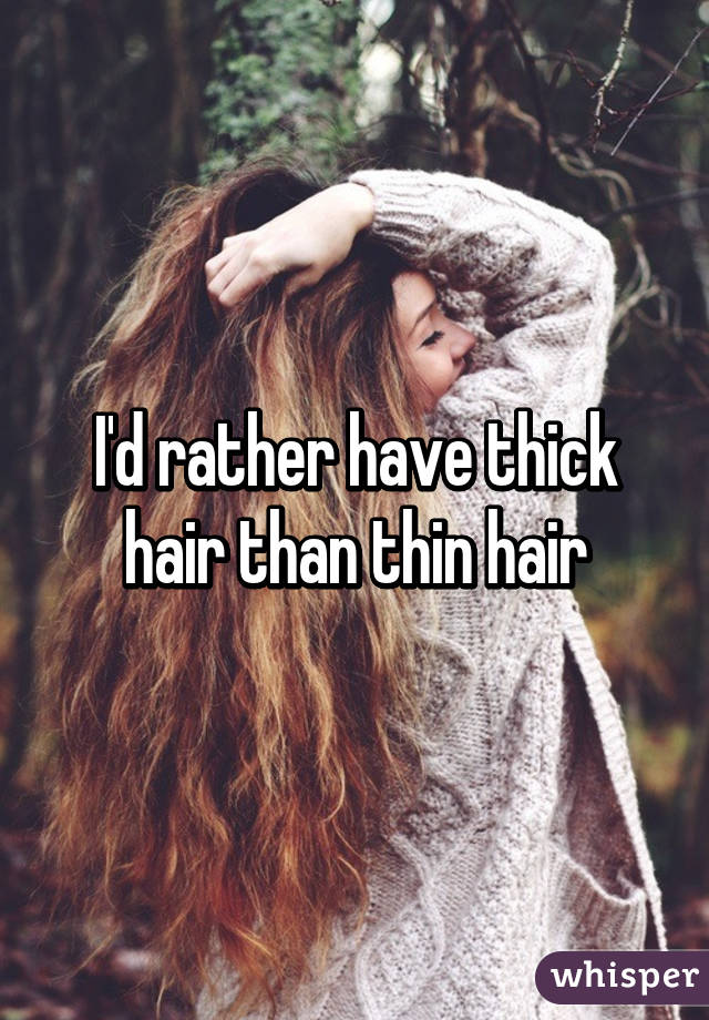 I'd rather have thick hair than thin hair