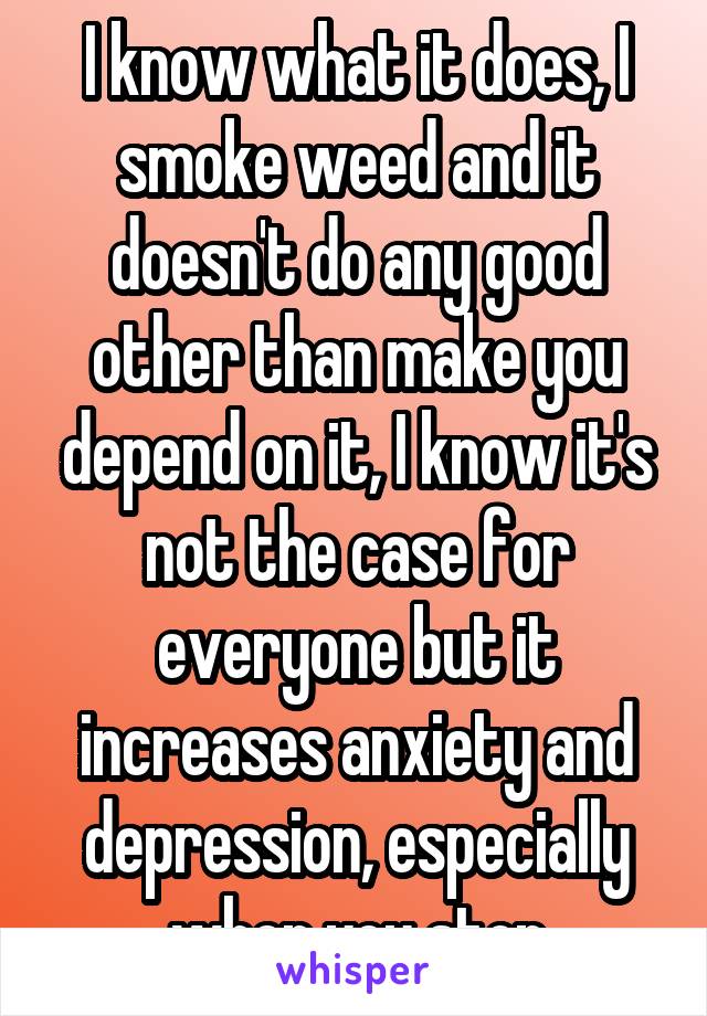 I know what it does, I smoke weed and it doesn't do any good other than make you depend on it, I know it's not the case for everyone but it increases anxiety and depression, especially when you stop