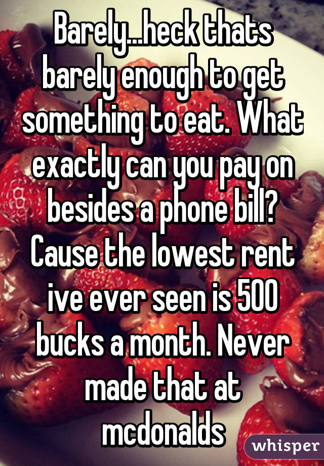 Barely...heck thats barely enough to get something to eat. What exactly can you pay on besides a phone bill? Cause the lowest rent ive ever seen is 500 bucks a month. Never made that at mcdonalds