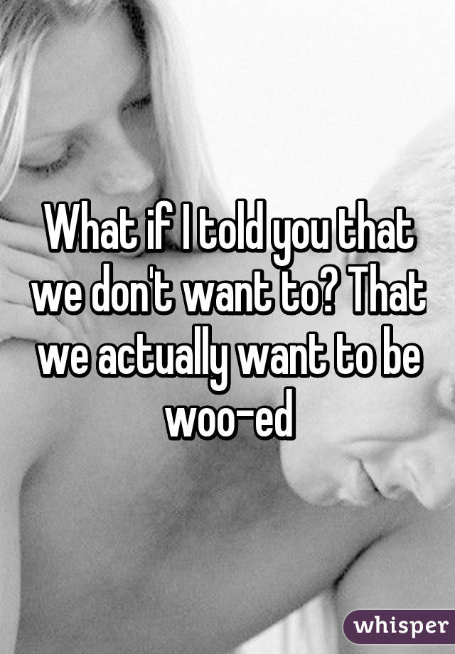 What if I told you that we don't want to? That we actually want to be woo-ed