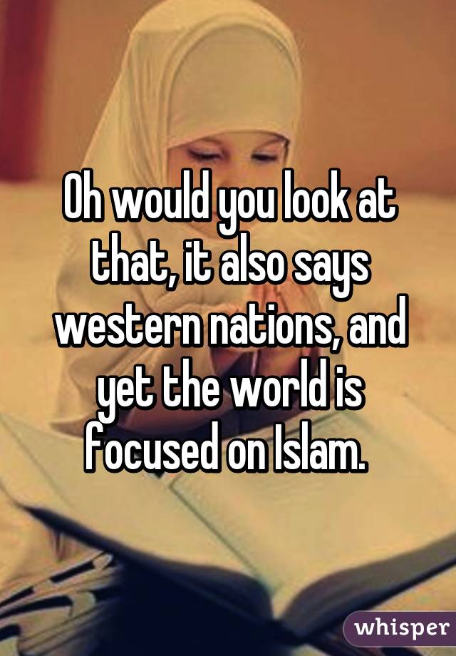 Oh would you look at that, it also says western nations, and yet the world is focused on Islam. 