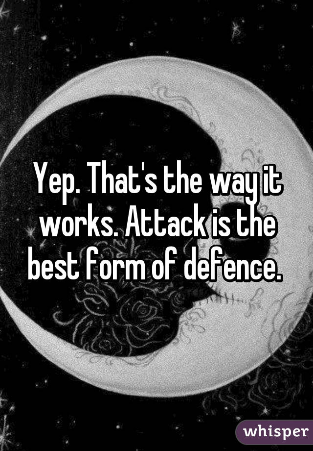 Yep. That's the way it works. Attack is the best form of defence. 