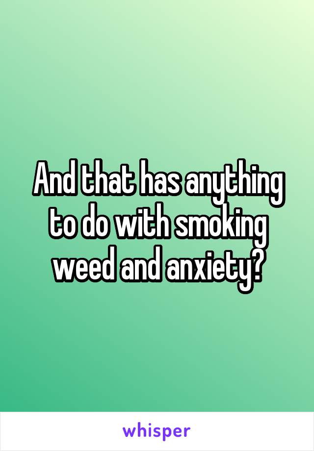 And that has anything to do with smoking weed and anxiety?