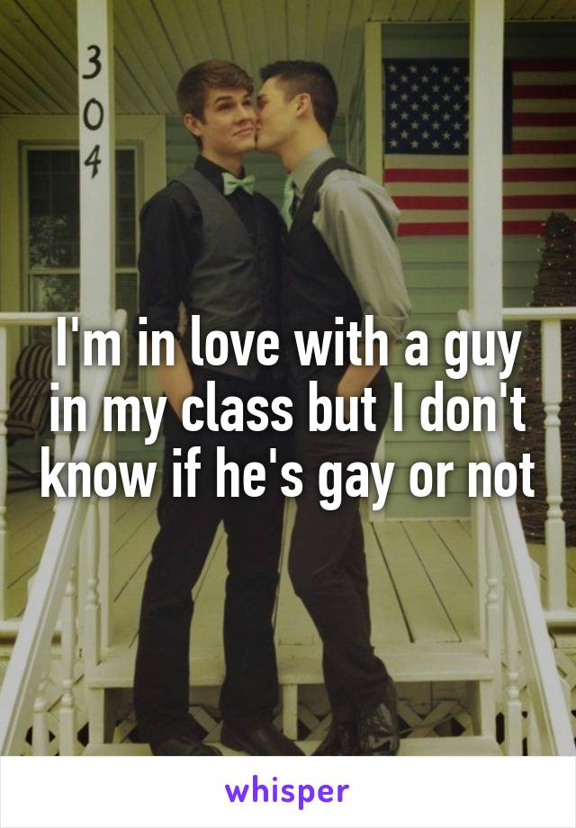 I'm in love with a guy in my class but I don't know if he's gay or not