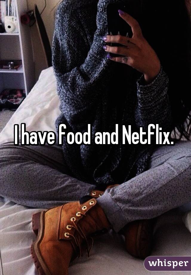 I have food and Netflix. 