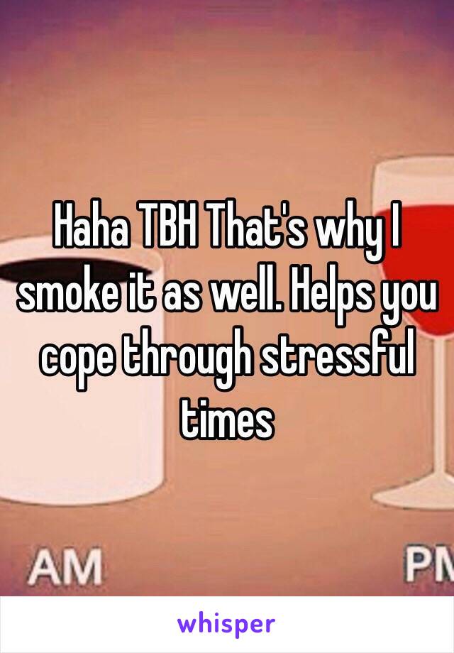 Haha TBH That's why I smoke it as well. Helps you cope through stressful times