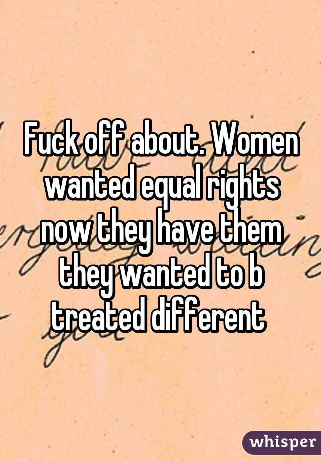 Fuck off about. Women wanted equal rights now they have them they wanted to b treated different 