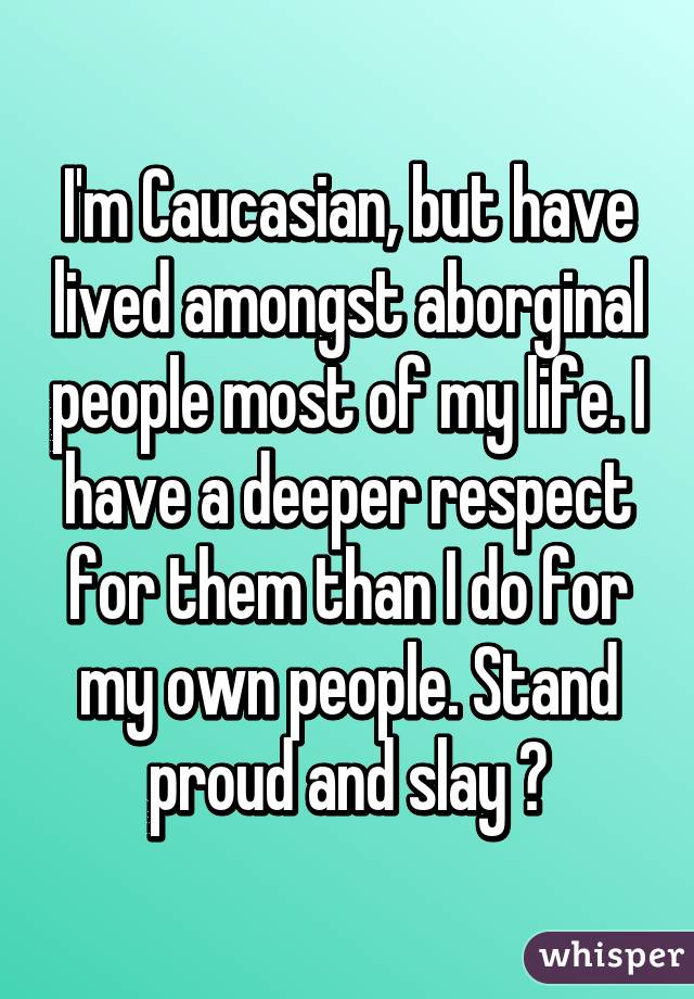 I'm Caucasian, but have lived amongst aborginal people most of my life. I have a deeper respect for them than I do for my own people. Stand proud and slay ✌