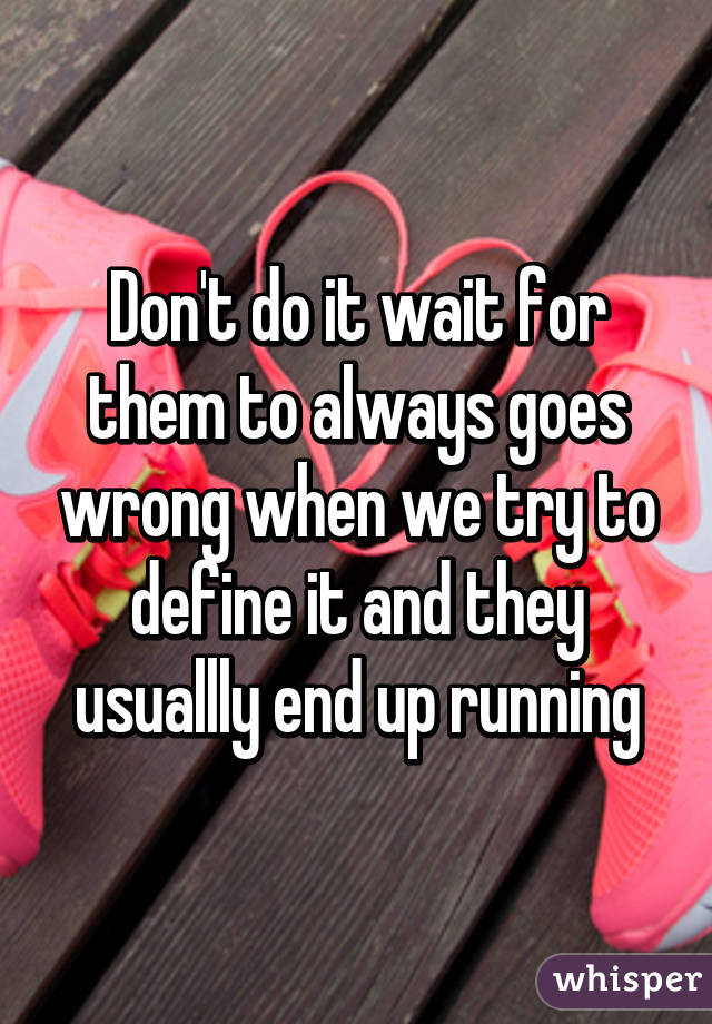 Don't do it wait for them to always goes wrong when we try to define it and they usuallly end up running