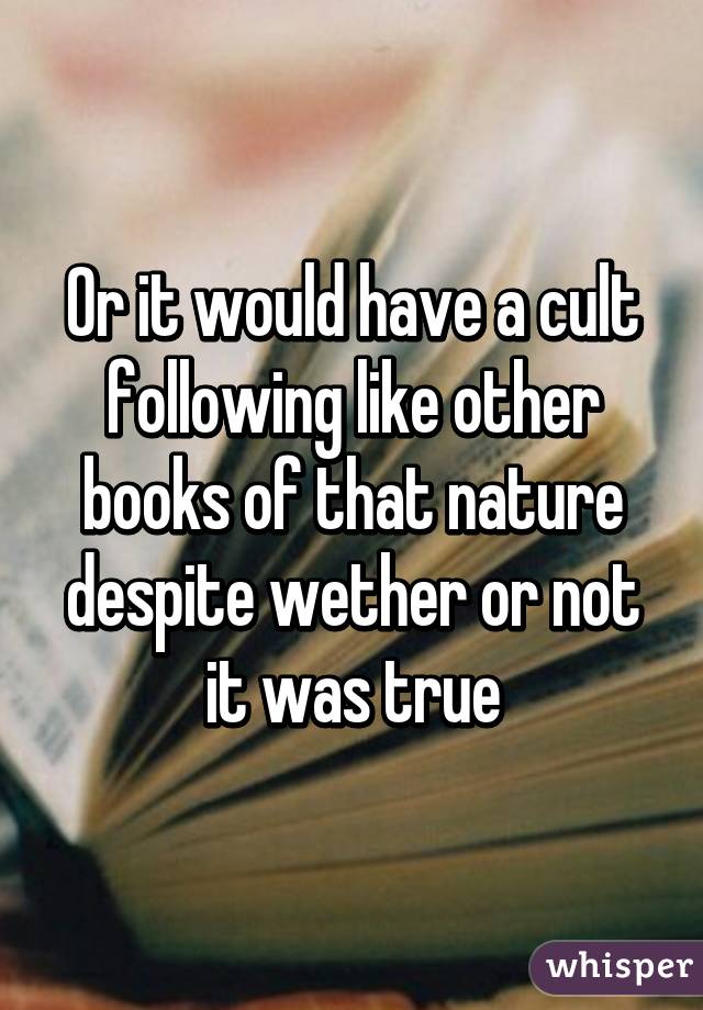 Or it would have a cult following like other books of that nature despite wether or not it was true