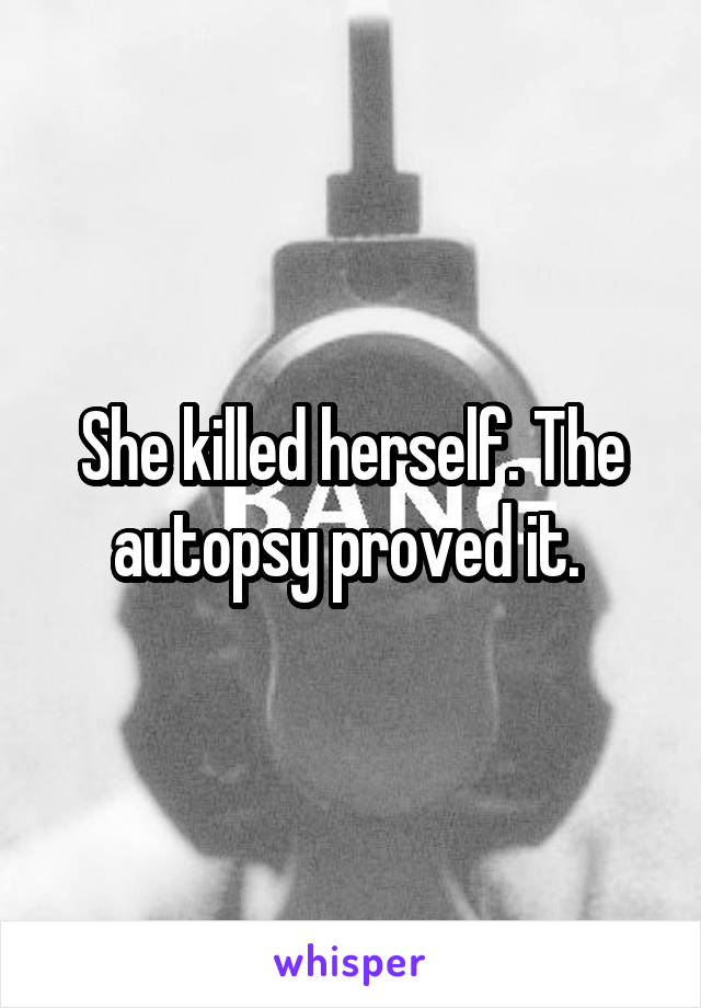 She killed herself. The autopsy proved it. 