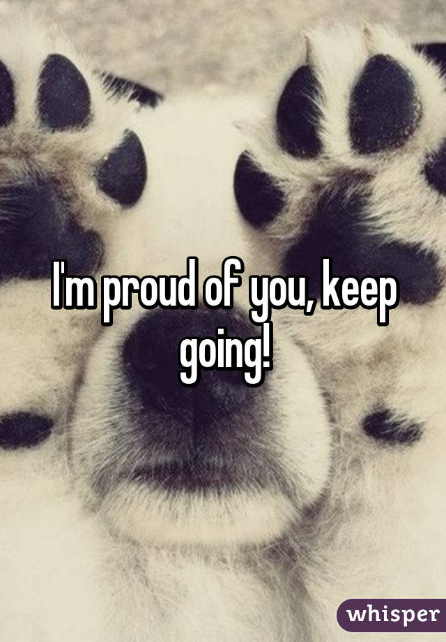 I'm proud of you, keep going!