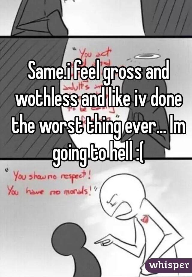 Same.i feel gross and wothless and like iv done the worst thing ever... Im going to hell :(