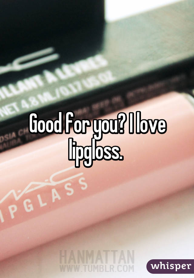 Good for you? I love lipgloss. 