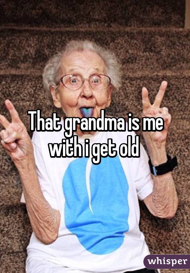 That grandma is me with i get old 