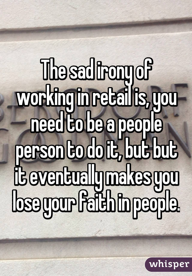 The sad irony of working in retail is, you need to be a people person to do it, but but it eventually makes you lose your faith in people.