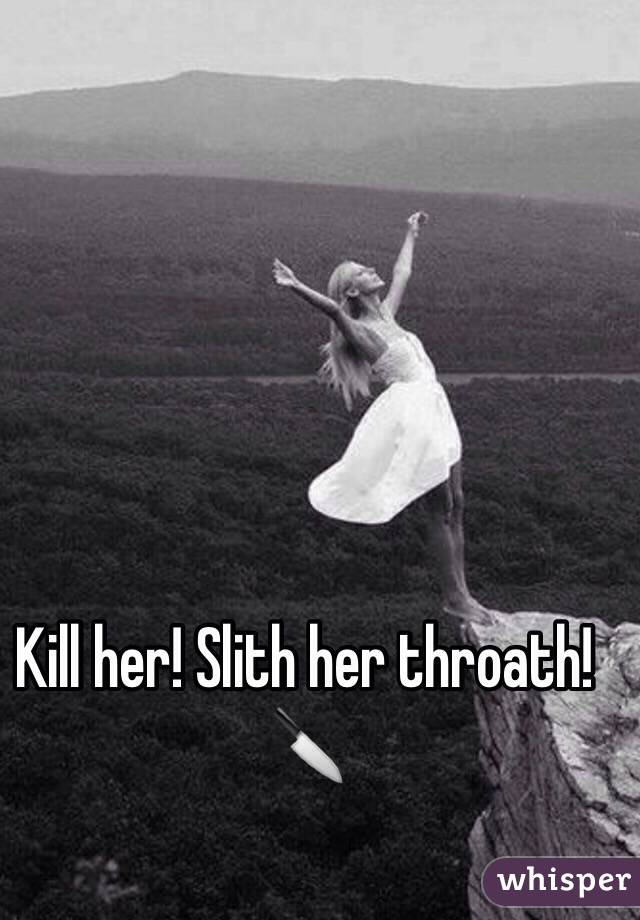 Kill her! Slith her throath! 🔪