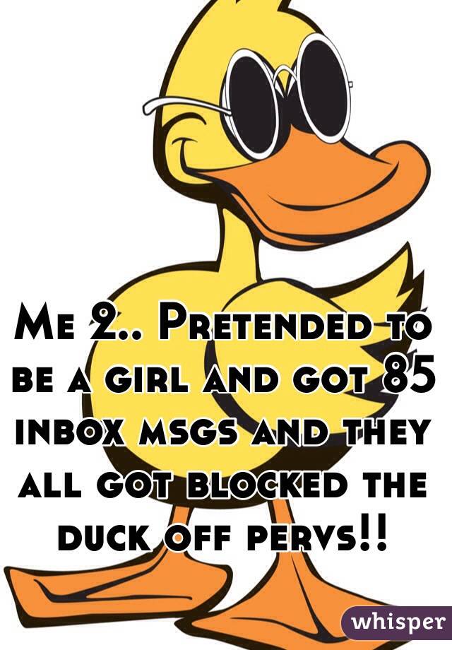 Me 2.. Pretended to be a girl and got 85 inbox msgs and they all got blocked the duck off pervs!!