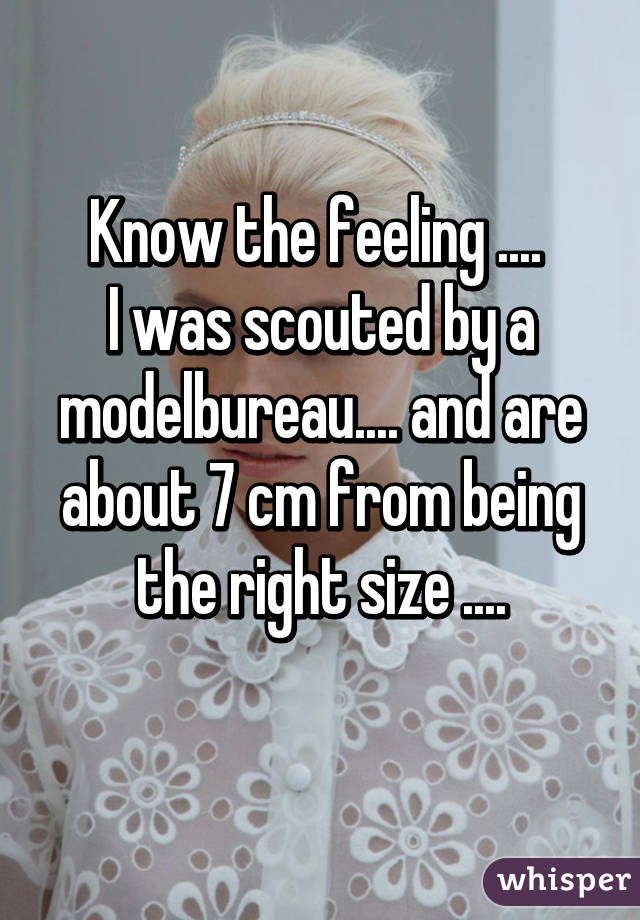 Know the feeling .... 
I was scouted by a modelbureau.... and are about 7 cm from being the right size ....
