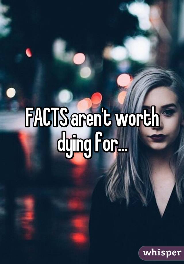 FACTS aren't worth dying for...