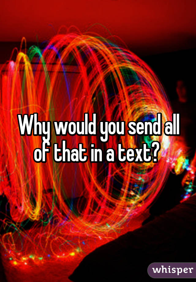 Why would you send all of that in a text? 