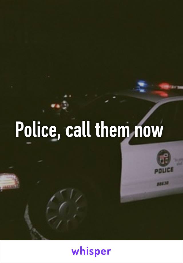 Police, call them now 
