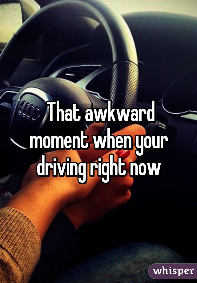  That awkward moment when your driving right now