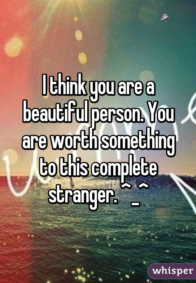 I think you are a beautiful person. You are worth something to this complete stranger. ^_^