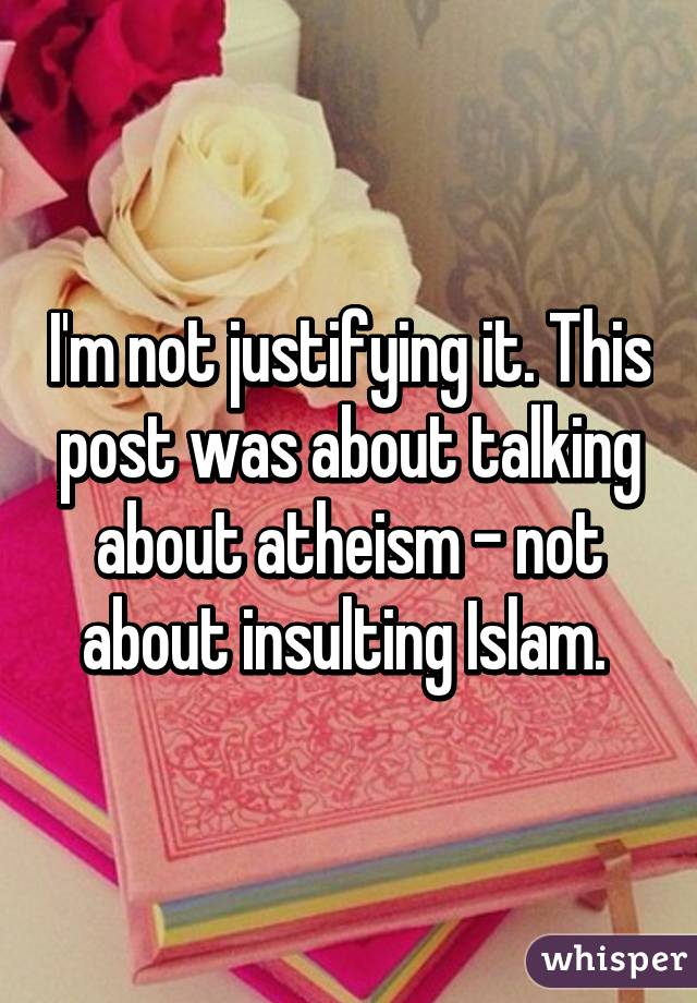 I'm not justifying it. This post was about talking about atheism - not about insulting Islam. 