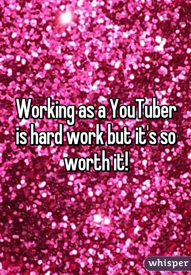 Working as a YouTuber is hard work but it's so worth it!