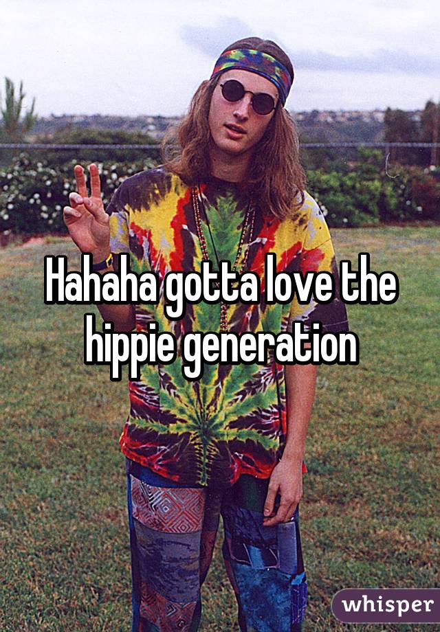 Hahaha gotta love the hippie generation