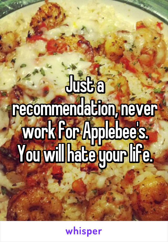 Just a recommendation, never work for Applebee's. You will hate your life.