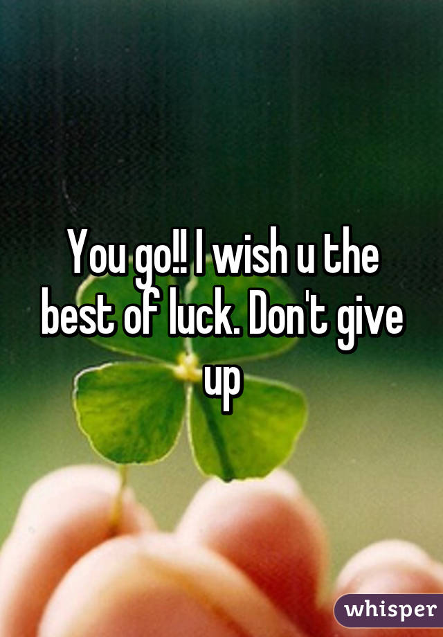You go!! I wish u the best of luck. Don't give up