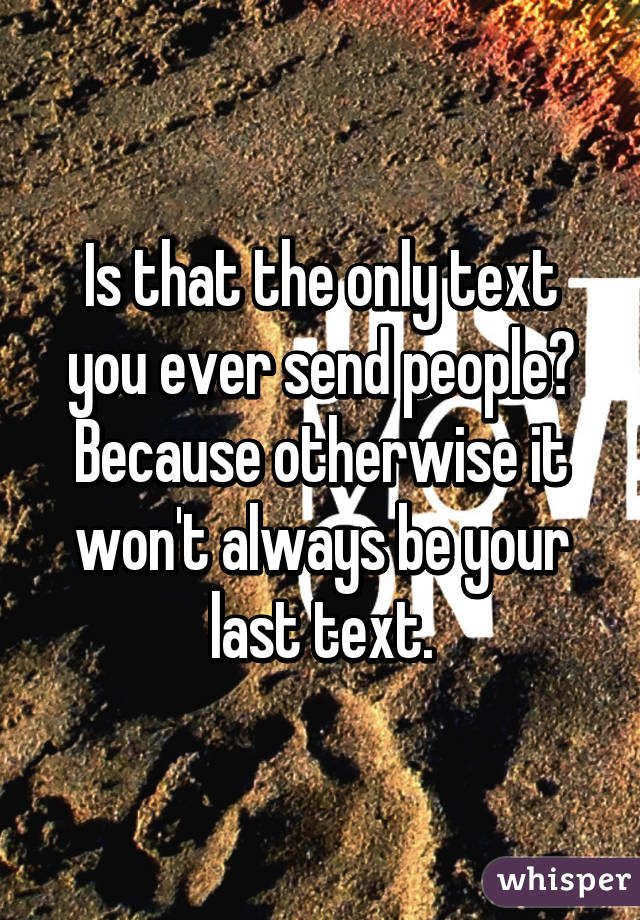 Is that the only text you ever send people? Because otherwise it won't always be your last text.