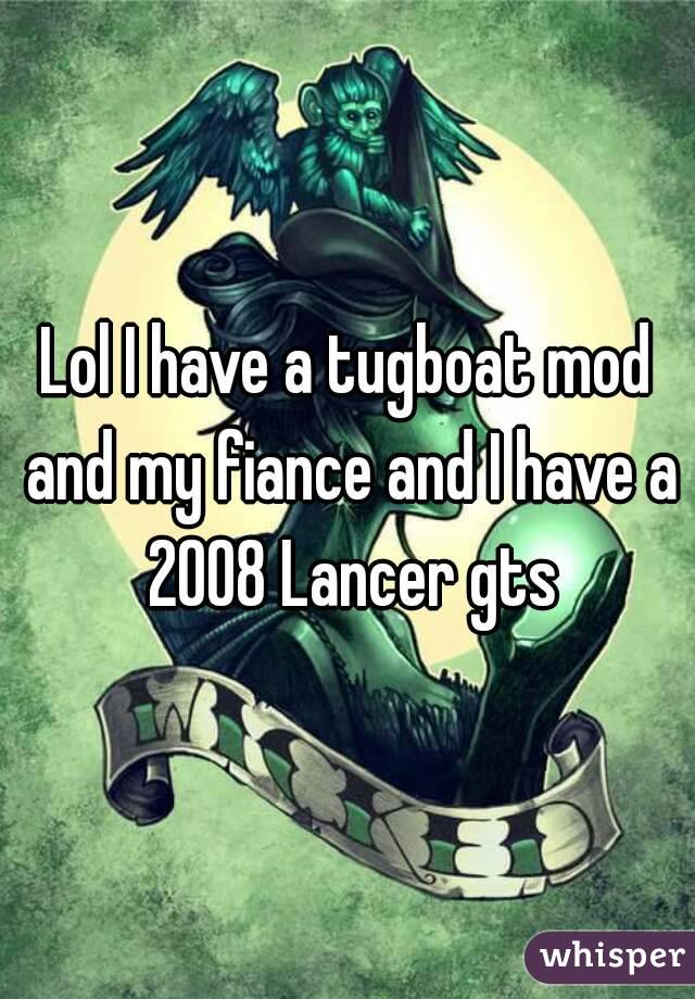 Lol I have a tugboat mod and my fiance and I have a 2008 Lancer gts