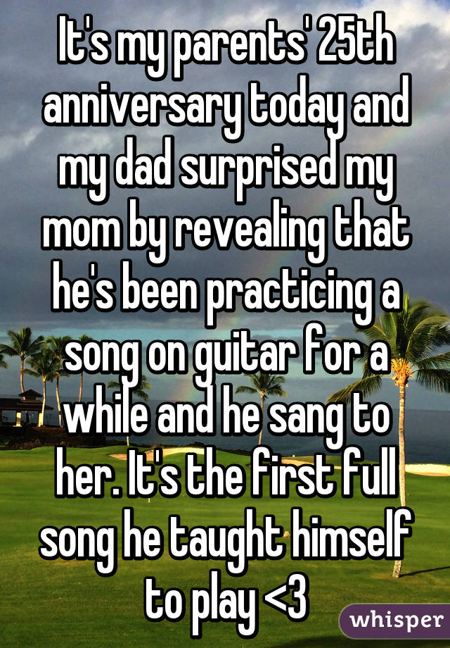 It's my parents' 25th anniversary today and my dad surprised my mom by revealing that he's been practicing a song on guitar for a while and he sang to her. It's the first full song he taught himself to play <3
