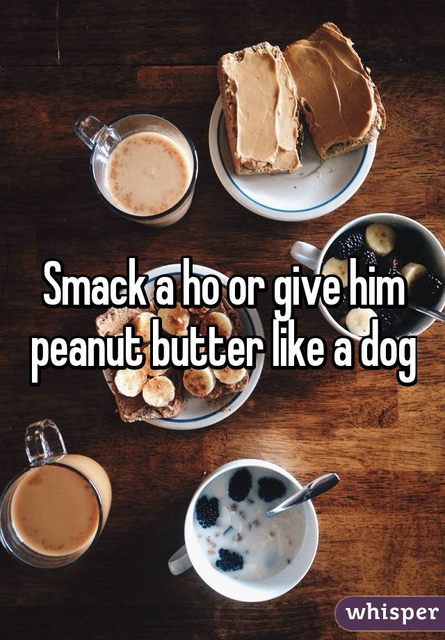 Smack a ho or give him peanut butter like a dog