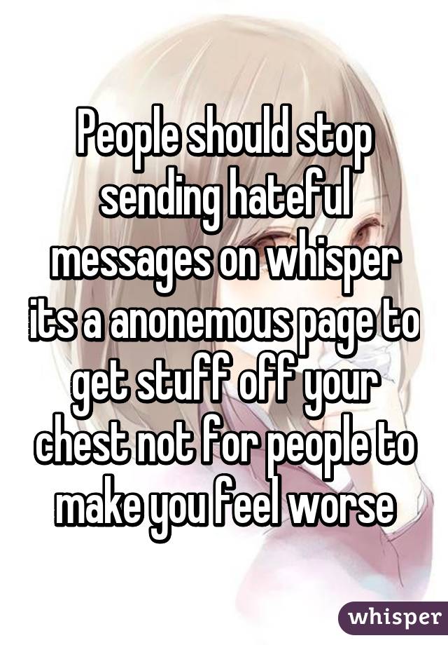People should stop sending hateful messages on whisper its a anonemous page to get stuff off your chest not for people to make you feel worse