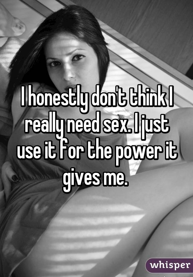 I honestly don't think I really need sex. I just use it for the power it gives me. 