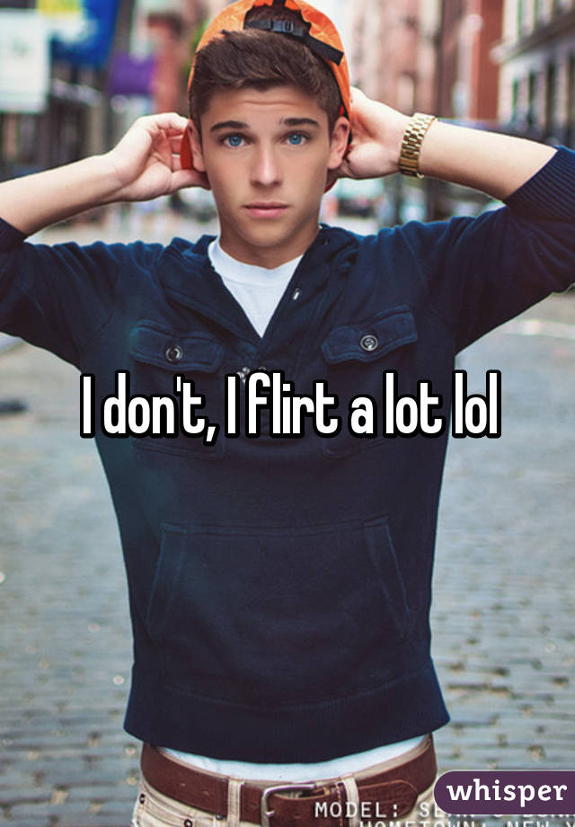 I don't, I flirt a lot lol