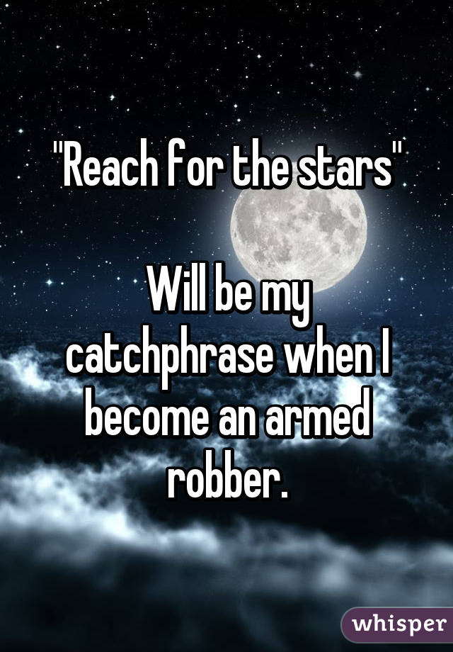 "Reach for the stars"

Will be my catchphrase when I become an armed robber.