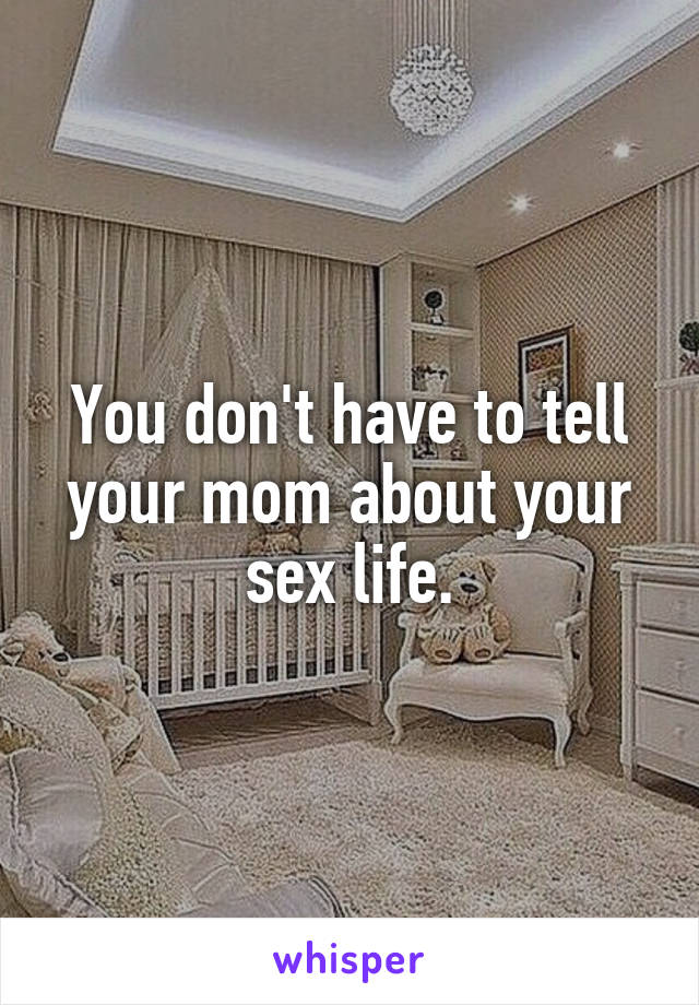 You don't have to tell your mom about your sex life.