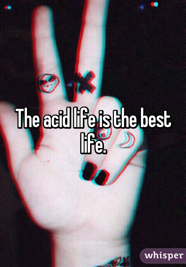 The acid life is the best life.