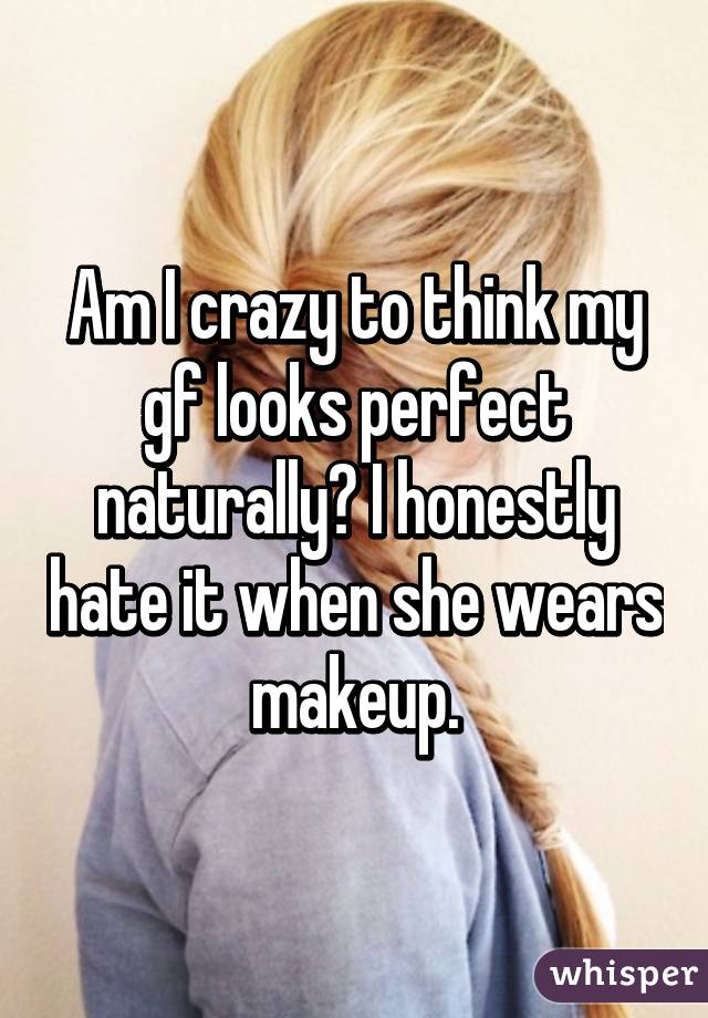 Am I crazy to think my gf looks perfect naturally? I honestly hate it when she wears makeup.
