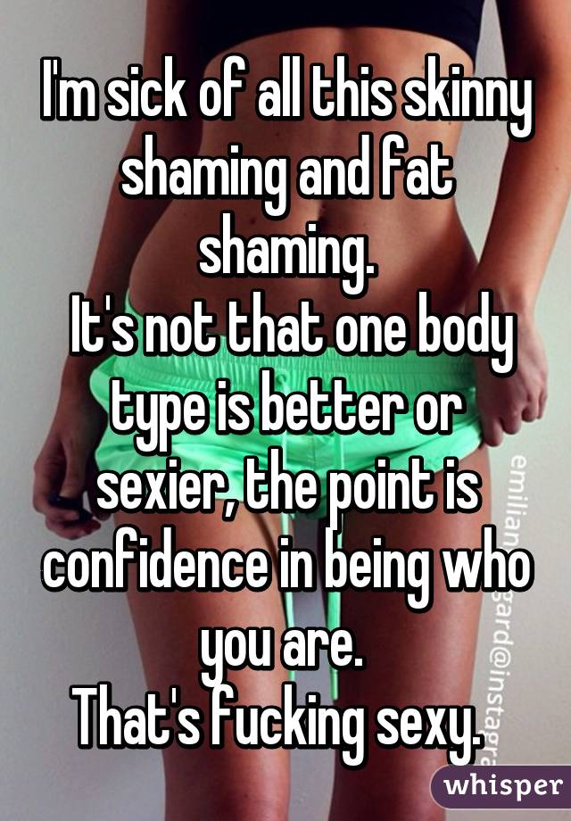 I'm sick of all this skinny shaming and fat shaming.
 It's not that one body type is better or sexier, the point is confidence in being who you are. 
That's fucking sexy.  