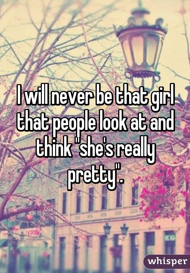 I will never be that girl that people look at and think "she's really pretty".