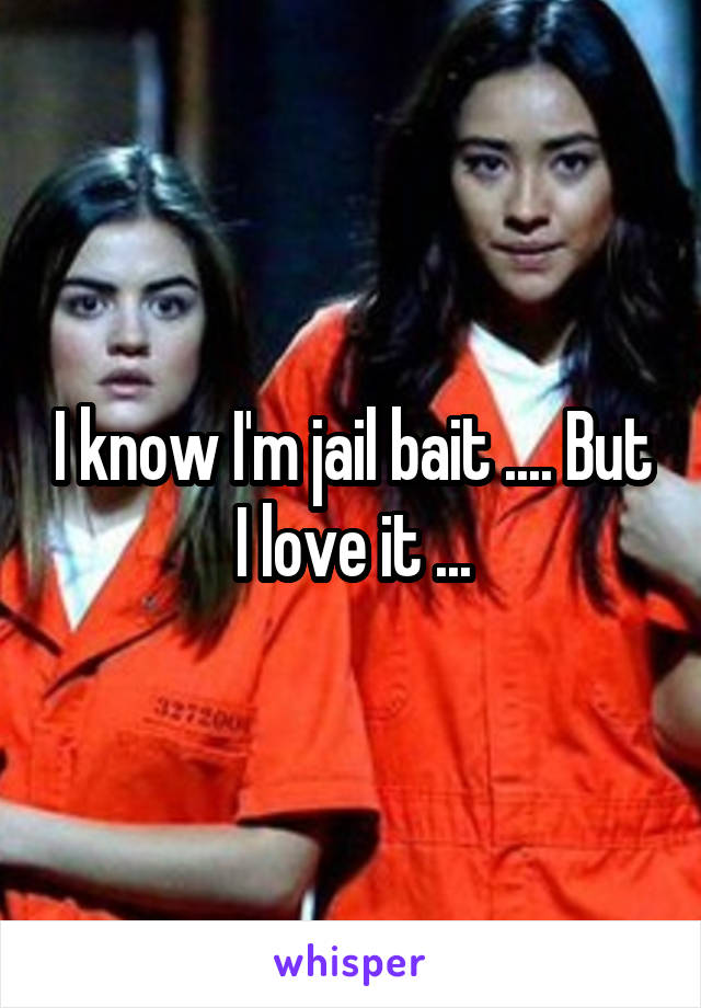 I know I'm jail bait .... But I love it ...