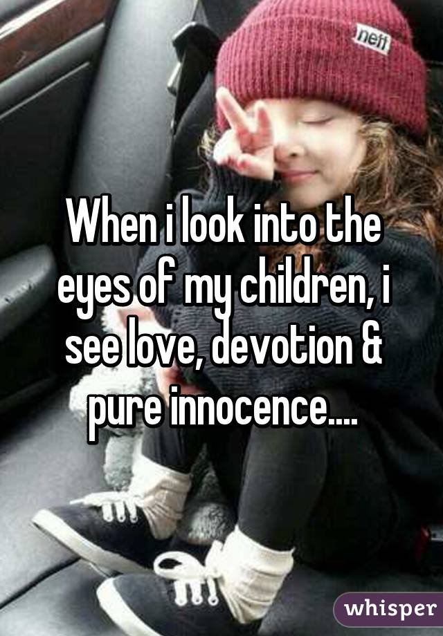 When i look into the eyes of my children, i see love, devotion & pure innocence....