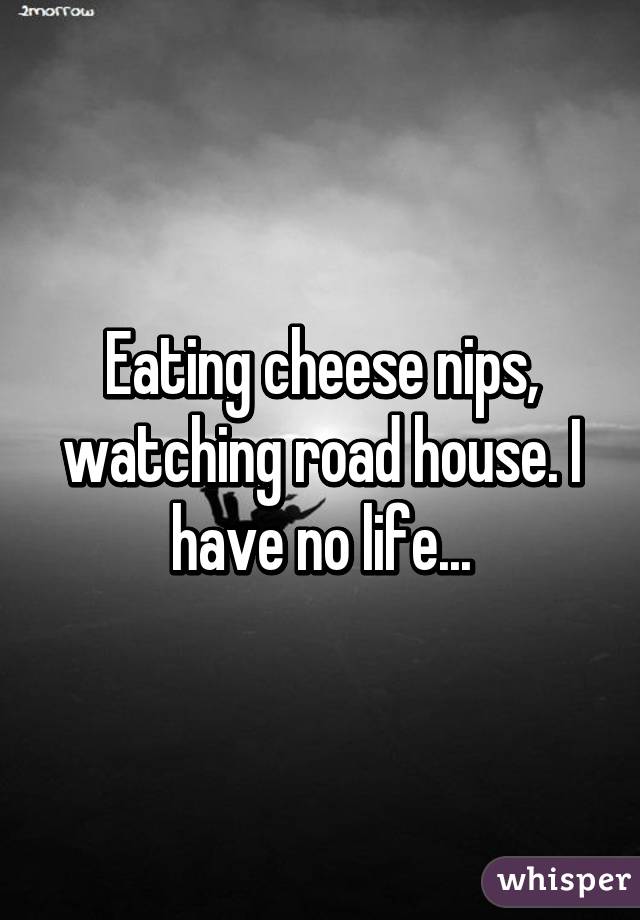 Eating cheese nips, watching road house. I have no life...