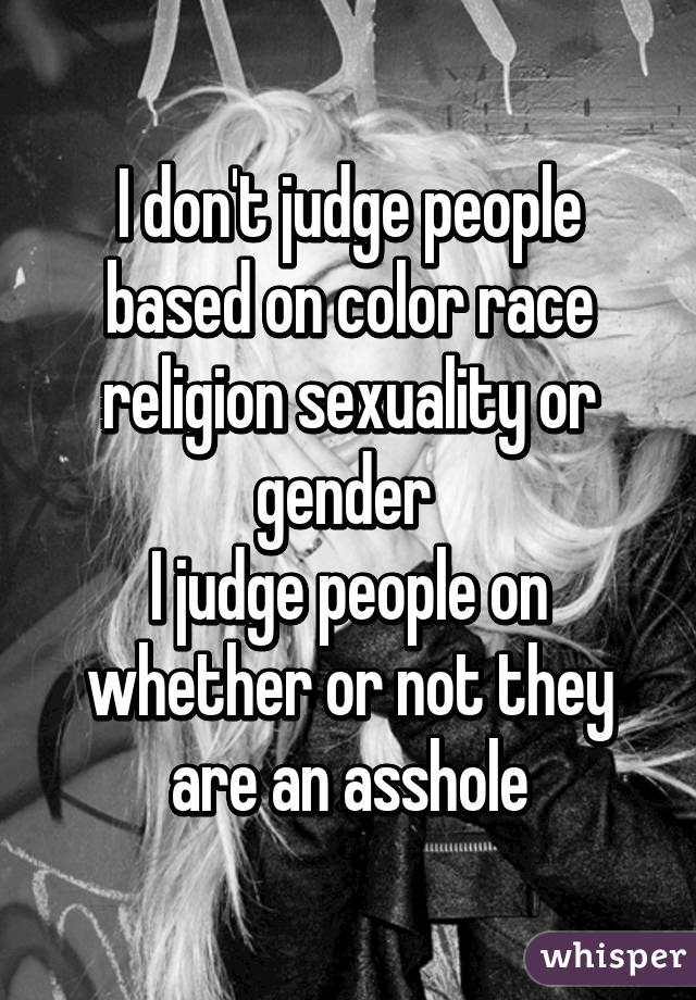 I don't judge people based on color race religion sexuality or gender 
I judge people on whether or not they are an asshole